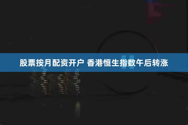 股票按月配资开户 香港恒生指数午后转涨