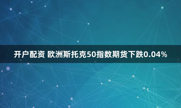 开户配资 欧洲斯托克50指数期货下跌0.04%