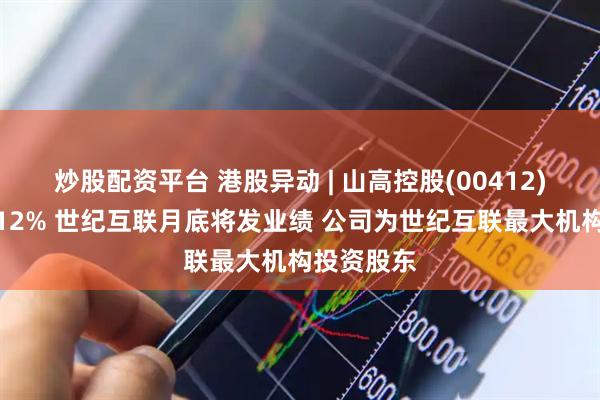 炒股配资平台 港股异动 | 山高控股(00412)午后涨超12% 世纪互联月底将发业绩 公司为世纪互联最大机构投资股东