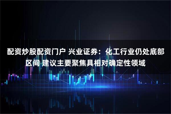 配资炒股配资门户 兴业证券：化工行业仍处底部区间 建议主要聚焦具相对确定性领域