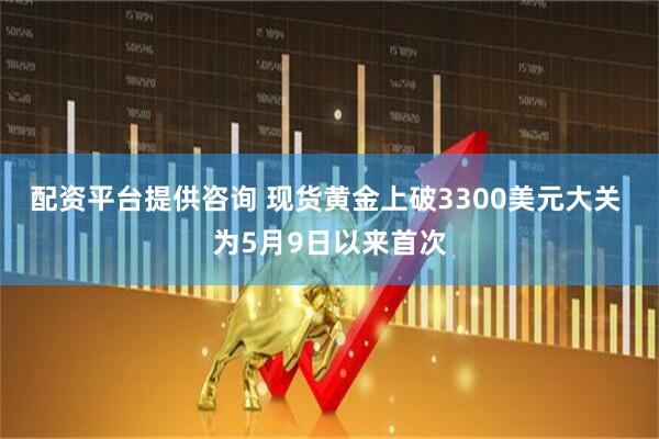 配资平台提供咨询 现货黄金上破3300美元大关 为5月9日以来首次