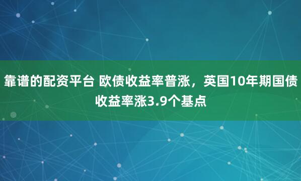 靠谱的配资平台 欧债收益率普涨，英国10年期国债收益率涨3.9个基点