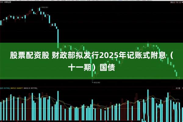 股票配资股 财政部拟发行2025年记账式附息（十一期）国债