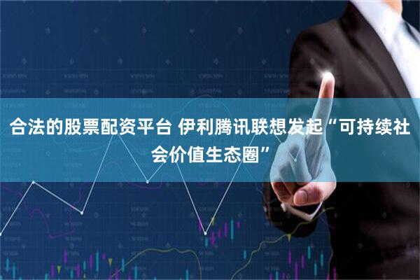 合法的股票配资平台 伊利腾讯联想发起“可持续社会价值生态圈”