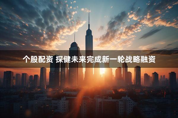 个股配资 探健未来完成新一轮战略融资