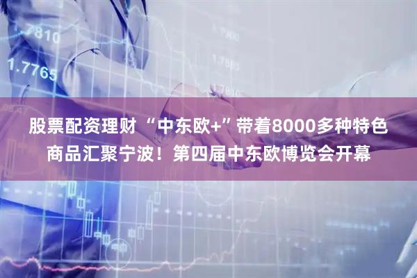 股票配资理财 “中东欧+”带着8000多种特色商品汇聚宁波！第四届中东欧博览会开幕