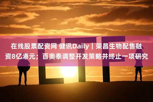 在线股票配资网 健讯Daily｜荣昌生物配售融资8亿港元；百奥泰调整开发策略并终止一项研究