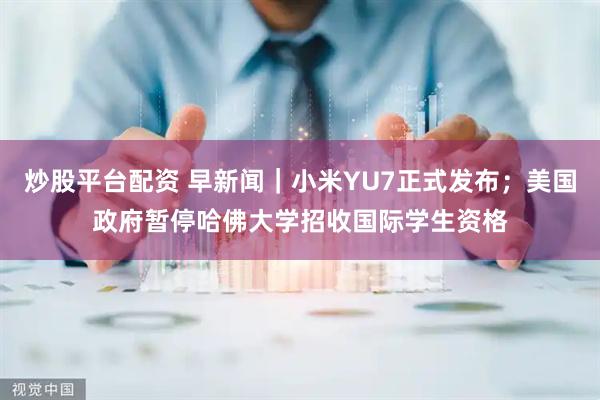 炒股平台配资 早新闻｜小米YU7正式发布；美国政府暂停哈佛大学招收国际学生资格