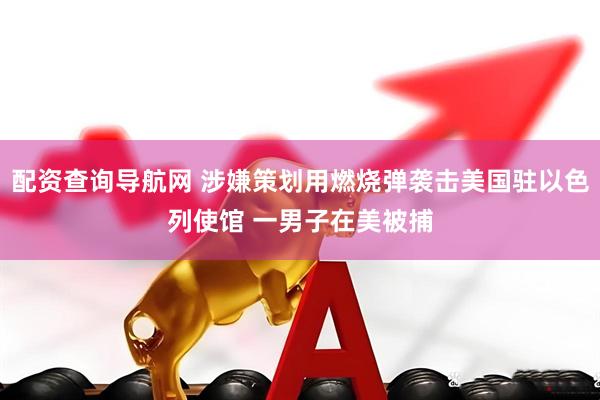 配资查询导航网 涉嫌策划用燃烧弹袭击美国驻以色列使馆 一男子在美被捕