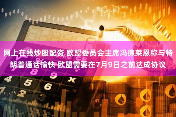 网上在线炒股配资 欧盟委员会主席冯德莱恩称与特朗普通话愉快 欧盟需要在7月9日之前达成协议