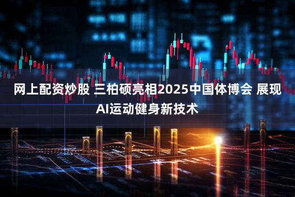 网上配资炒股 三柏硕亮相2025中国体博会 展现AI运动健身新技术