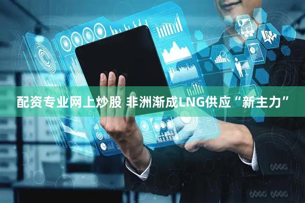 配资专业网上炒股 非洲渐成LNG供应“新主力”