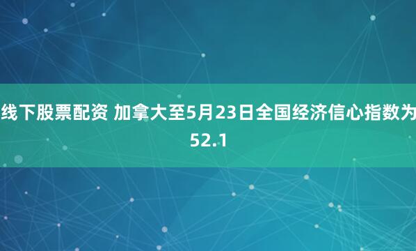 线下股票配资 加拿大至5月23日全国经济信心指数为52.1