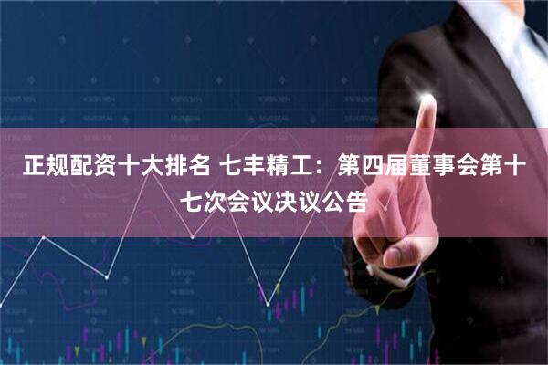 正规配资十大排名 七丰精工：第四届董事会第十七次会议决议公告