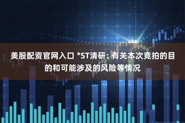 美股配资官网入口 *ST清研: 有关本次竞拍的目的和可能涉及的风险等情况