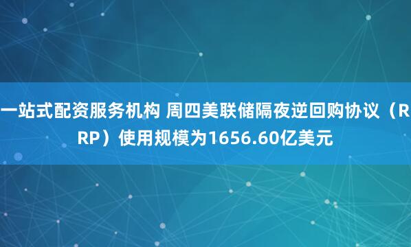 一站式配资服务机构 周四美联储隔夜逆回购协议（RRP）使用规模为1656.60亿美元