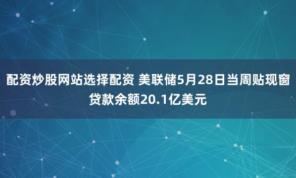 配资炒股网站选择配资 美联储5月28日当周贴现窗贷款余额20.1亿美元