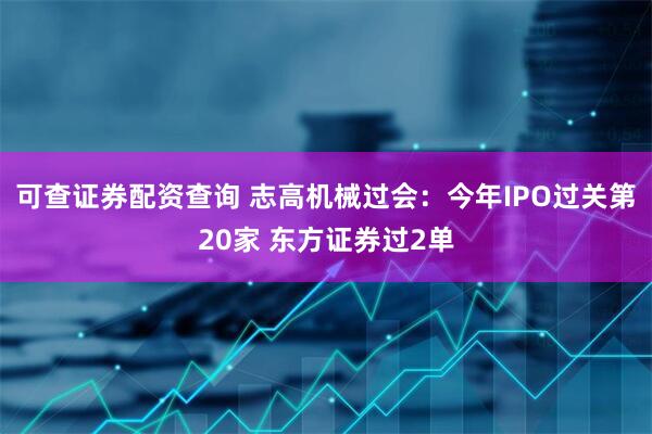 可查证券配资查询 志高机械过会：今年IPO过关第20家 东方证券过2单