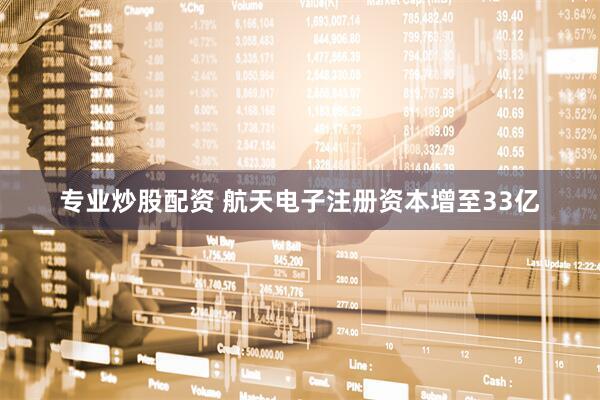 专业炒股配资 航天电子注册资本增至33亿