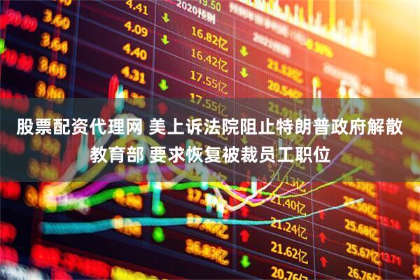股票配资代理网 美上诉法院阻止特朗普政府解散教育部 要求恢复被裁员工职位