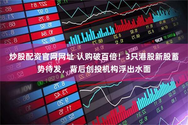 炒股配资官网网址 认购破百倍！3只港股新股蓄势待发，背后创投机构浮出水面