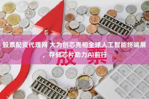股票配资代理网 大为创芯亮相全球人工智能终端展，存储芯片助力AI前行