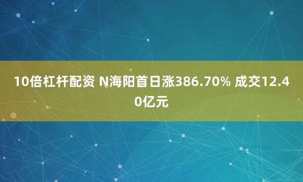 10倍杠杆配资 N海阳首日涨386.70% 成交12.40亿元