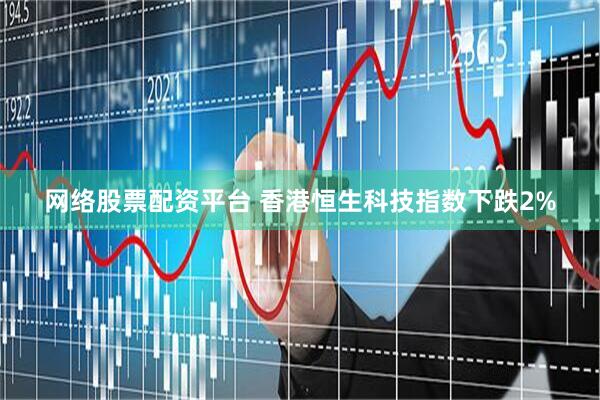 网络股票配资平台 香港恒生科技指数下跌2%