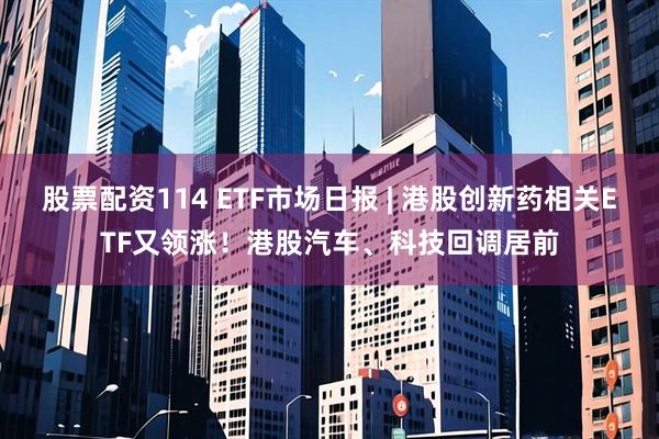 股票配资114 ETF市场日报 | 港股创新药相关ETF又领涨！港股汽车、科技回调居前