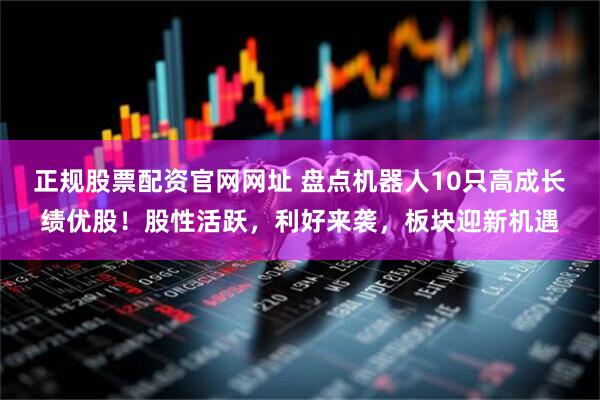 正规股票配资官网网址 盘点机器人10只高成长绩优股！股性活跃，利好来袭，板块迎新机遇