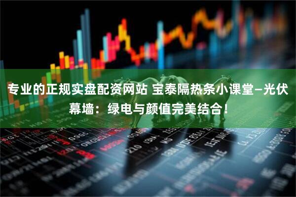 专业的正规实盘配资网站 宝泰隔热条小课堂—光伏幕墙：绿电与颜值完美结合！