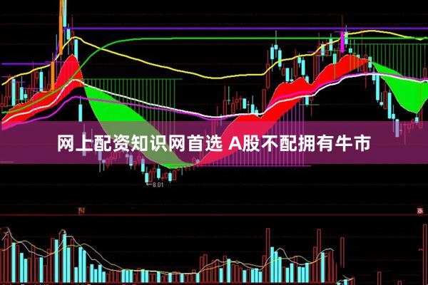 网上配资知识网首选 A股不配拥有牛市