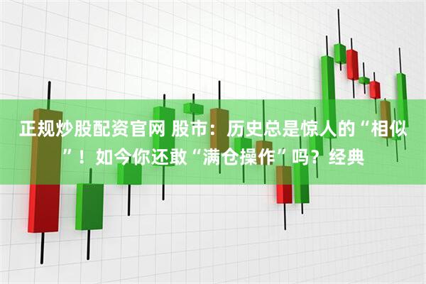 正规炒股配资官网 股市：历史总是惊人的“相似”！如今你还敢“满仓操作”吗？经典
