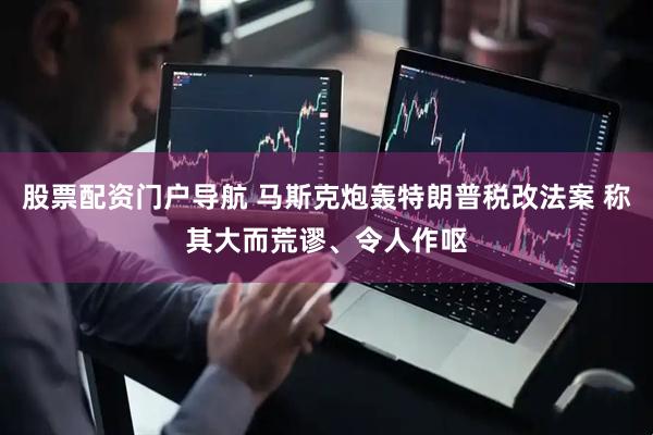 股票配资门户导航 马斯克炮轰特朗普税改法案 称其大而荒谬、令人作呕