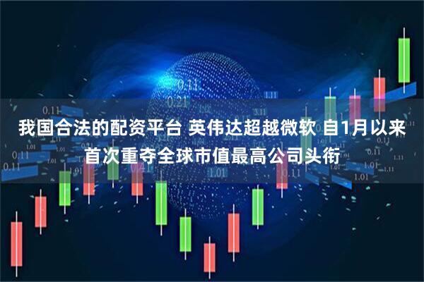 我国合法的配资平台 英伟达超越微软 自1月以来首次重夺全球市值最高公司头衔