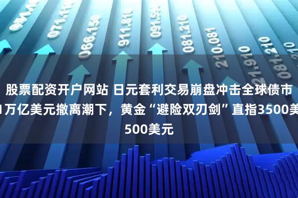 股票配资开户网站 日元套利交易崩盘冲击全球债市：1万亿美元撤离潮下，黄金“避险双刃剑”直指3500美元
