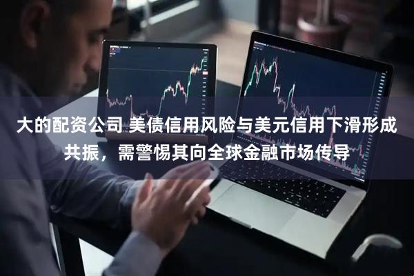 大的配资公司 美债信用风险与美元信用下滑形成共振，需警惕其向全球金融市场传导