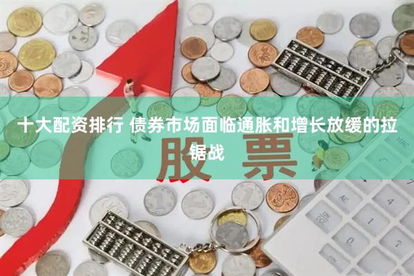 十大配资排行 债券市场面临通胀和增长放缓的拉锯战
