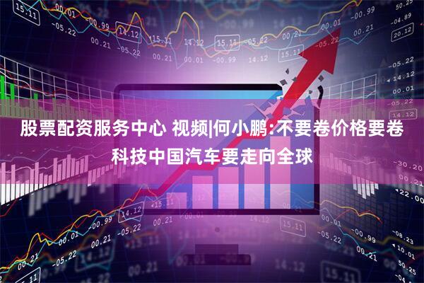 股票配资服务中心 视频|何小鹏:不要卷价格要卷科技中国汽车要走向全球