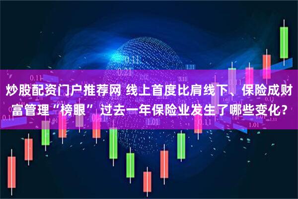 炒股配资门户推荐网 线上首度比肩线下、保险成财富管理“榜眼” 过去一年保险业发生了哪些变化？
