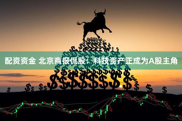 配资资金 北京商报侃股：科技资产正成为A股主角