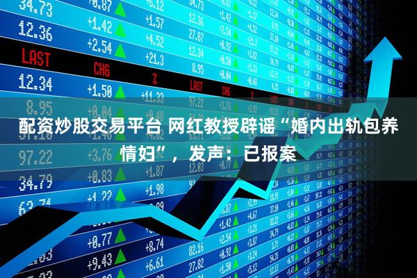 配资炒股交易平台 网红教授辟谣“婚内出轨包养情妇”，发声：已报案