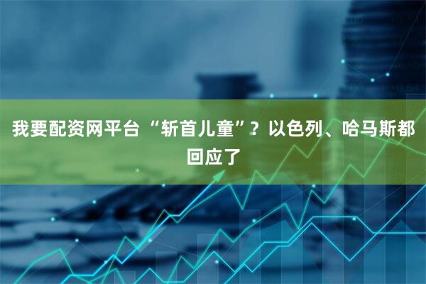 我要配资网平台 “斩首儿童”？以色列、哈马斯都回应了