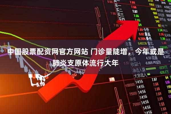 中国股票配资网官方网站 门诊量陡增，今年或是肺炎支原体流行大年