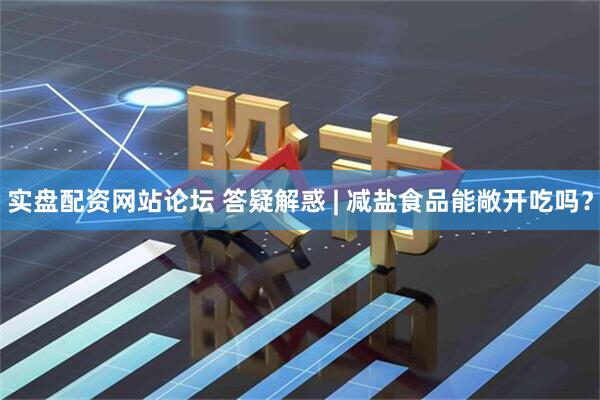 实盘配资网站论坛 答疑解惑 | 减盐食品能敞开吃吗？