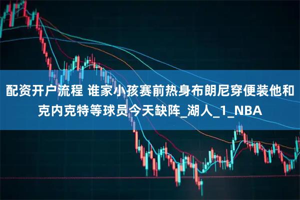 配资开户流程 谁家小孩赛前热身布朗尼穿便装他和克内克特等球员今天缺阵_湖人_1_NBA