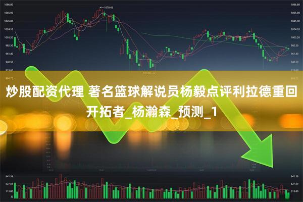 炒股配资代理 著名篮球解说员杨毅点评利拉德重回开拓者_杨瀚森_预测_1