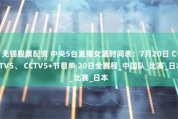 无锡股票配资 中央5台直播女篮时间表：7月20日 CCTV5、 CCTV5+节目单 20日全赛程_中国队_比赛_日本