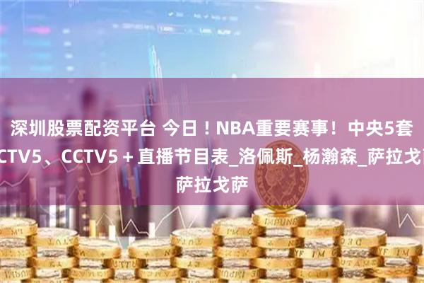 深圳股票配资平台 今日 ! NBA重要赛事！中央5套CCTV5、CCTV5＋直播节目表_洛佩斯_杨瀚森_萨拉戈萨