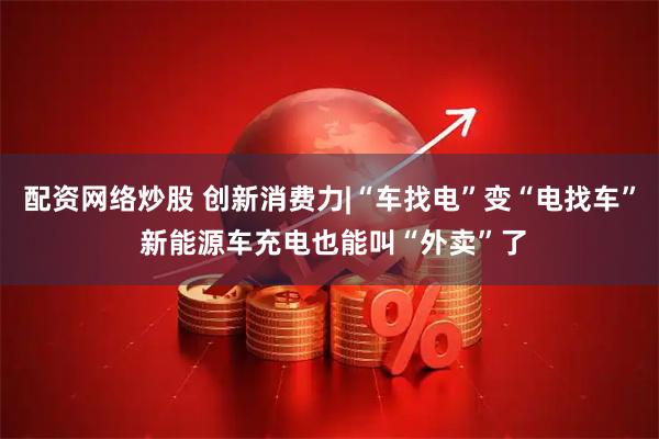 配资网络炒股 创新消费力|“车找电”变“电找车” 新能源车充电也能叫“外卖”了